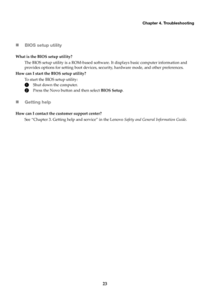 Page 27Chapter 4. Troubleshooting
23

B
IOS setup utility
What is the BIOS setup utility?
The BIOS setup utility is a ROM-based software. It
  displays basic computer information and 
provides options for setting boot devices, se curity, hardware mode, and other preferences.
How can I start the BIOS setup utility? To start the BIOS setup utility:
1Shut down the computer.
2Press the Novo button and then select  BIOS Setup.
Getting help
How can I contact the customer support center?
See “Chapter 3. Getting help...