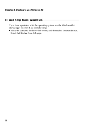 Page 22Chapter 2. Starting to use Windows 10
18
Get help from Windows  - - - - - - - - - - - - - - - - - - - - - - - - - - - - - - - - - - - - - - - - - - - - - - 
If you have a problem with the operating system, see the Windows Get 
Started app. To open it, do the following:
•Move the cursor to the lower‐left corner, and then select the Start button. 
Select Get Started from All apps. 