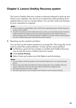 Page 2319
Chapter 3. Lenovo OneKey Recovery system
The Lenovo  OneKey  Recovery  system  is  software  designed  to back  up  and  
restore  your  computer.  Yo u  can  use  it  to  restore  the system  partition  to  its  
original  status  in  case  of  a  system  failure.  Yo u  can  also  create  user  backups  
for  easy  restoration  as  required.
• If your  computer  is  preinstalled  with  a  GNU/Linux  operating system,  OneKey  Recovery  
system  is  not  available.
•To utilize  the features  of  the...