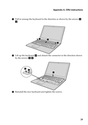 Page 33Appendix A. CRU instructions
29
3Pull  to  unsnap  the  keyboard  in  the  direction  as  shown  by  the  arrows  b  
c .
2
2
3
4 Lift up  the  keyboard  d and  detach  the connector  in  the  direction  shown  
by  the  arrows  e f .
4
56
5 Reinstall  the  new  keyboard  and  tighten  the  screws. 