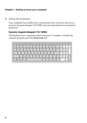 Page 8Chapter 1. Getting to know your computer
4 Using the keyboar
 d
Yo u r computer  has  number  keys and function  keys and may  also  have  a 
numeric  keypad (ideapad  110‐ 15ISK  only)  incorporated  into  its  standard  
keyboard.
Numeric keypad (ideapad 110-15ISK)
The  keyboard  has a  separate  numeric  keypad.  To  enable  or  disable  the  
numeric  keypad, press  the  Num  Lock  key. 