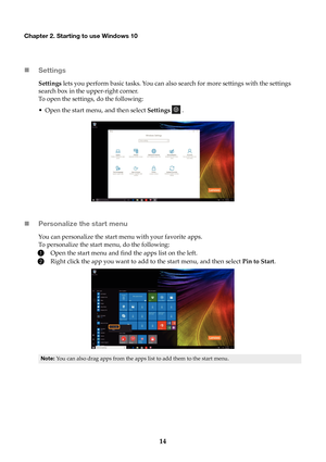 Page 1814
Chapter 2. Starting to use Windows 10
Settings
Settings  lets you perform basic tasks. You can also search for more settings with the settings 
search box in the upper-right corner.
To open the settings, do the following:
• Open the start menu, and then select  Setti

ngs  .
 Personalize the start menu
You can personalize the start menu with your favorite apps.
To personalize the start menu, do the following:
1Open the start menu and find the apps list on the left.
2Right click the app you want to...