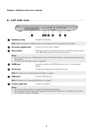 Page 106
Chapter 1. Getting to know your computer
Left-side view  
 - - - - - - - - - - - - - - - - - - - - - - - - - - - - - - - - - - - - - - - - - - - - - - - - - - - - - - - - - - - - - - - - - - - - - - - - - - - - - - - -   
Ventilation slotsDissipate internal heat.
Note: Make sure that the ventilation slots are not  blocked or else the computer may overheat.
AC power adapter jackConnects to the AC power adapter.
Novo buttonWhen the computer is off, press this button to start the recovery system 
or the...