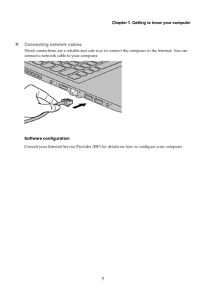 Page 11Chapter 1. Getting to know your computer
7

Co
nnecting network cables
Wired connections are a reliable and safe way to connect the computer to the Internet. You can 
connect a network cable to your computer.
Software configuration
Consult your Internet Service Provider (ISP) fo r details on how to configure your computer. 