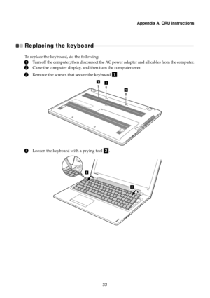 Page 37Appendix A. CRU instructions
33
Replacing the keyboard  - - - - - - - - - - - - - - - - - - - - - - - - - - - - - - - - - - - - - - - - - - - - - - - - - - - - - - - - - - - - - - - - - - - - - - - - - - - - - - - - - - - - - - 
To replace the keyboard, do the following:
1Turn off the computer; then disconnect the AC power adapter and all cables from the computer.
2Close the computer display, and then turn the computer over.
3Remove the screws that secure the keyboard  .
4Loosen the keyboard with a...