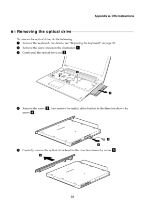 Page 39Appendix A. CRU instructions
35
Removing the optical drive  - - - - - - - - - - - - - - - - - - - - - - - - - - - - - - - - - - - - - - - - - - - - - - - - - - - - - - - - - - - - - - - - - - - - - - - - - - - - - 
To remove the optical drive, do the following:
1Remove the keyboard. For details, see “Replacing the keyboard” on page 33.
2Remove the screw shown in the illustration   .
3Gently pull the optical drive out  .
4Remove the screw  , then remove the optical drive bracket in the direction shown by...