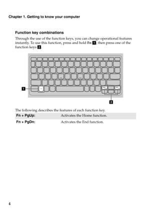 Page 8Chapter 1. Getting to know your computer
4
Function key combinations
Through the use of the function keys, you can change operational features 
instantly. To use this function, press and hold  Fn a ; then press one of the 
function keys  b.
a
b
The following describes the features of each function key.
Fn + PgUp:Activates the Home function.
Fn + PgDn: Activates the End function. 