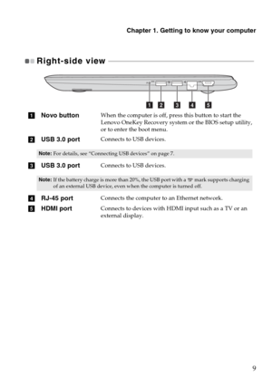 Page 13Chapter 1. Getting to know your computer
9
Right-side view  - - - - - - - - - - - - - - - - - - - - - - - - - - - - - - - - - - - - - - - - - - - - - - - - - - - - - - - - - - - - - - - - - - - - - - - - - - - - - - - - - - 
aNovo buttonWhen the computer is off, press this button to start the 
Lenovo OneKey Recovery system or the BIOS setup utility, 
or to enter the boot menu.
bUSB 3.0 portConnects to USB devices.
Note:For details, see “Connecting USB devices” on page 7.
cUSB 3.0 portConnects to USB...