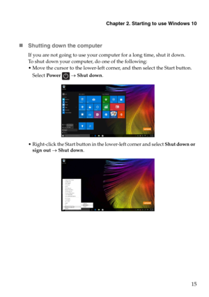 Page 19Chapter 2. Starting to use Windows 10
15
„Shutting down the computer
If you are not going to use your computer for a long time, shut it down.
To shut down your computer, do one of the following:
 Move the cursor to the lower-left corner, and then select the Start button. 
Select Power 
 → Shut down.
 Right-click the Start button in the lower-left corner and select Shut down or 
sign out → Shut down. 