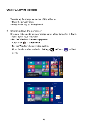 Page 2014
Chapter 2. Learning the basics
To wake up the computer, do one of the following:
• Press the power button.
• Press the Fn key on the keyboard.
Shutting down the computer
If you are not going to use your computer for a long time, shut it down.
To shut down your computer:
•For the Windows 7 operating system: 
Click Start   Shut down.
For the Windows 8.1 operating system:
Open the charms bar and select Settings  Power   Shut 
down. 