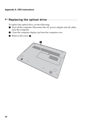 Page 4440
Appendix A. CRU instructions
Replacing the optical drive - - - - - - - - - - - - - - - - - - - - - - - - - - - - - - - - - - - - - - - - - - - - - - - - - - - - - - - - - - - - - - - 
To replace the optical drive, do the following:
1Turn off the computer. Disconnect the AC power adapter and all cables 
from the computer.
2Close the computer display and turn the computer over.
3Remove the screw .
a 