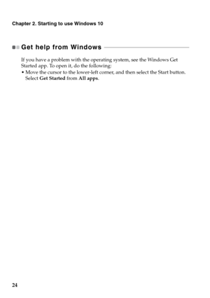 Page 28Chapter 2. Starting to use Windows 10
24
Get help from Windows  - - - - - - - - - - - - - - - - - - - - - - - - - - - - - - - - - - - - - - - - - - - - - - - - - - - - - - - - - - - - - - 
If you have a problem with the operating system, see the Windows Get 
Started app. To open it, do the following:
 Move the cursor to the lower-left corner, and then select the Start button. 
Select Get Started from All apps. 