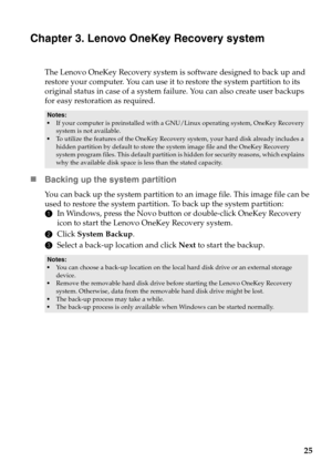 Page 2925
Chapter 3. Lenovo OneKey Recovery system
The Lenovo OneKey Recovery system is software designed to back up and 
restore your computer. You can use it to restore the system partition to its 
original status in case of a system failure. You can also create user backups 
for easy restoration as required.
„Backing up the system partition
You can back up the system partition to  an image file. This image file can be 
used to restore the system partition. To back up the system partition:
1 In
 Windows,...