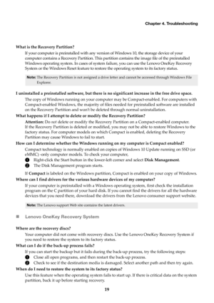 Page 23Chapter 4. Troubleshooting
19
What is the Recovery Partition?If your computer is preinstalled with any vers i
 on of Windows 10, the storage device of your 
computer contains a Recovery Partition. This part ition contains the image file of the preinstalled 
Windows operating system. In cases of system fa ilure, you can use the Lenovo OneKey Recovery 
System or the Windows Reset feature to restore the operating system to its factory status.
Note: The Recovery Partition is not assigned a drive letter and...