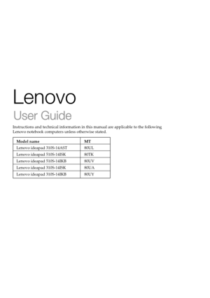 Page 3Lenovo
User Guide
Instructions and technical information in this manual are applicable to the following 
Lenovo notebook computers unless otherwise stated.
Model name MT
Lenovo ideapad 310S-14AST 80UL
Lenovo ideapad 510S-14ISK 80TK
Lenovo ideapad 510S-14IKB 80UV
Lenovo ideapad 310S-14ISK 80UA
Lenovo ideapad 310S-14IKB 80UY 
