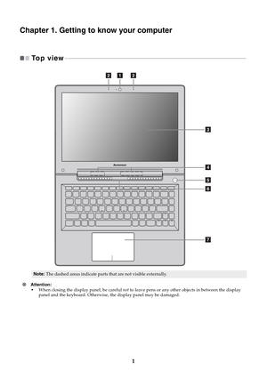 Page 51
Chapter 1. Getting to know your computer
To p  v i e w  - - - - - - - - - - - - - - - - - - - - - - - - - - - - - - - - - - - - - - - - - - - - - - - - - - - - - - - - - - - - - - - - - - - - - - - - - - - - - - - - - - - - - - - - - - - - - - - - - - - - - - - - - - - - - - - - - - - - - - - - - - - 
~ Attention: 
•When closing the display panel, be careful not to leave pens or any other objects in between the display 
panel and the keyboard. Otherwise, the display panel may be damaged.
Note:The...