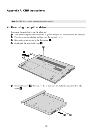 Page 2925
Appendix A. CRU instructions
Note:The CRU service is only applicable to certain countries.
Removing the optical drive   
- - - - - - - - - - - - - - - - - - - - - - - - - - - - - - - - - - - - - - - - - - - - - - - - - - - - - - - - - - - - - - - - - - - - - - - - - - - - - 
To remove the optical drive, do the following:
1Turn off the computer. Disconnect the AC powe r adapter and all cables from the computer.
2Close the computer display, and then turn the computer over.
3Remove the screw shown in the...