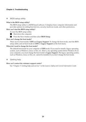 Page 2620
Chapter 4. Troubleshooting
BIOS setup utility
What is the BIOS setup utility?
The BIOS setup utility is a ROM-based software.  It displ
 ays basic computer information and 
provides options for setting boot devices, security, hardware mode, and other preferences.
How can I start the BIOS setup utility? To start the BIOS setup utility:
1Shut down the computer.
2Press the Novo button and then select  BIOS Setup.
How can I change the boot mode? There are two boot modes:  UE
 FI and Legacy Support. To...