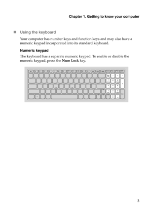 Page 7Chapter 1. Getting to know your computer
3

Usin
g the keyboard
Your computer has number keys and function keys and may also have a 
numeric keypad incorporated into its standard keyboard.
Numeric keypad
The keyboard has a separate numeric keypad. To enable or disable the 
numeric keypad, press the  Num Lock key. 