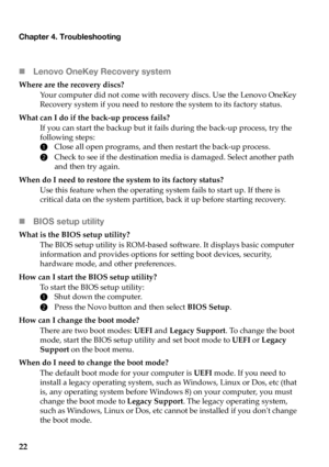 Page 26
Chapter 4. Troubleshooting
22
Lenovo OneKey Recovery system
Where  are  the  recovery  discs?
Yo u r  computer  did  not  come  with  recovery  discs.  Use  the  Lenovo  OneKey  
Recovery  system  if  you  need  to  restore  the  system  to  its  factory  status.
What  can  I  do  if  the  back ‐up  process  fails?
If  you  can  start  the  backup  but  it  fails  during  the  back ‐up  process,  try  the  
following  steps:
1 Close  all  open  programs,  and  then  restart  the  back ‐up  process.
2...