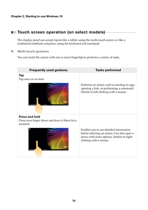 Page 2216
Chapter 2. Starting to use Windows 10
Touch screen operation (on select models)   
 - - - - - - - - - - - - - - - - - - - - - - - - - - -   
The display panel can accept inputs like a tablet, using the multi-touch screen, or like a 
traditional notebook computer, using the keyboard and touchpad.
 Multi-touch gestures
You can touch the screen with one or more fingertips to perform a variety of tasks.
 
Frequently used gesturesTa s k s  p e r f o r m e d
Ta p
Tap once on an item.
P

erforms an action,...