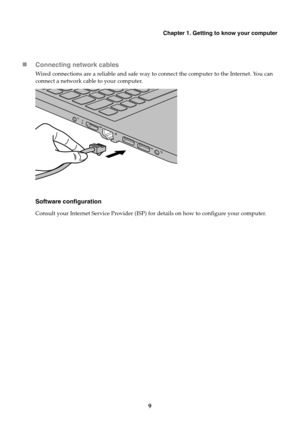 Page 15Chapter 1. Getting to know your computer
9
Connecting network cables
Wired connections are a reliable and safe way to connect the computer to the Internet. You can 
connect a network cable to your computer.
Software configuration
Consult your Internet Service Provider (ISP) for details on how to configure your computer. 