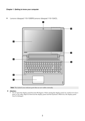 Page 82
Chapter 1. Getting to know your computer
Lenovo ideapad 110-15IBR/Lenovo ideapad 110-15ACL
Attention: •Do not open the display panel beyond 180 degrees. When closing the display panel, be careful not to leave 
pens or any other objects in between the display panel and the keyboard. Otherwise, the display panel 
may be damaged.
Note:The dashed areas indicate parts that are not visible externally. 