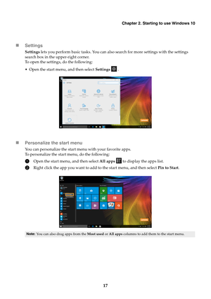 Page 23Chapter 2. Starting to use Windows 10
17
Settings
Settings lets you perform basic tasks. You can also search for more settings with the settings 
search box in the upper-right corner.
To open the settings, do the following:
 Open the start menu, and then select Settings  .
Personalize the start menu
You can personalize the start menu with your favorite apps.To personalize the start menu, do the following:
1Open the start menu, and then select All apps  to display the apps list.
2Right click the app you...