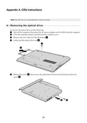 Page 3529
Appendix A. CRU instructions
Removing the optical drive   - - - - - - - - - - - - - - - - - - - - - - - - - - - - - - - - - - - - - - - - - - - - - - - - - - - - - - - - - - - - - - - - - - - - - - - - - - - - - 
To remove the optical drive, do the following:
1Turn off the computer. Disconnect the AC power adapter and all cables from the computer.
2Close the computer display, and then turn the computer over.
3Remove the screw shown in the illustration .
4Gently pull the optical drive out .
5Remove the...