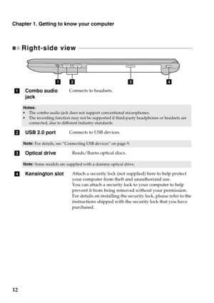 Page 16
Chapter 1. Getting to know your computer
12
Right-side view  - - - - - - - - - - - - - - - - - - - - - - - - - - - - - - - - - - - - - - - - - - - - - - - - - - - - - - - - - - - - - - -  - - - - - - - - - - - - - - - - - - - 
abd
c
a Combo audio 
jackConnects to headsets.
•The combo audio jack does not support conventional microphones.
•The recording function may not be supported if third-party headphones or headsets are 
connected, due to differ ent industry standards.
bUSB 2.0 portConnects to USB...