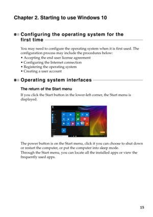 Page 19
15
Chapter 2. Starting to use Windows 10
Configuring the operati ng system for the 
first time   - - - - - - - - - - - - - - - - - - - - - - - - - - - - - - - - - - - - - - - - - - - - - - - - - - - - - - - - - - - - - - -  - - - - - - - - - - - - - - - - - - - - - - - - - - - - - - - - - - - 
You may need to configure the operatin g system when it is first used. The 
configuration process may include the procedures below:
 Accepting the end user license agreement
 Configuring the Internet connection...