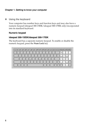 Page 8
Chapter 1. Getting to know your computer
4 Us
ing the keyboard
Your computer has number keys and  function keys and may also have a 
numeric keypad (ideapad 300-15ISK/id eapad 300-17ISK only) incorporated 
into its standard keyboard.
Numeric keypad
ideapad 300-15ISK/ideapad 300-17ISK
The keyboard has a separate numeric  keypad. To enable or disable the 
numeric keypad, press the  Num Lock key. 