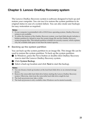 Page 2925
Chapter 3. Lenovo OneKey Recovery system
The Lenovo OneKey Recovery system is software designed to back up and 
restore your computer. You can use it to restore the system partition to its 
original status in case of a system failure. You can also create user backups 
for easy restoration as required.
„Backing up the system partition
You can back up the system partition to an image file. This image file can be 
used to restore the system partition. To back up the system partition:
1In
 Windows, press...