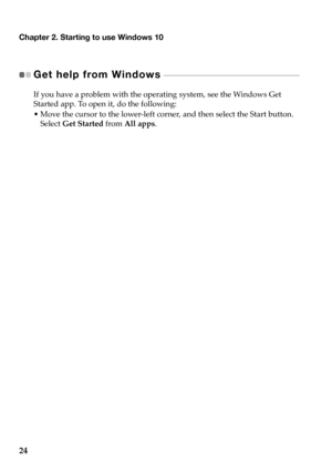 Page 28Chapter 2. Starting to use Windows 10
24
Get help from Windows - - - - - - - - - - - - - - - - - - - - - - - - - - - - - - - - - - - - - - - - - - - - - - - - - - - - - - - 
If you have a problem with the operating system, see the Windows Get 
Started app. To open it, do the following:
• Move the cursor to the lower-left corner
 , and then select the Start button. 
Select  Get Started  from All apps . 