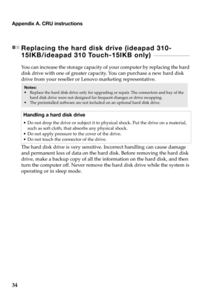 Page 3834
Appendix A. CRU instructions
Replacing the hard disk drive (ideapad 310-
15IKB/ideapad 310 Touch-15IKB only) 
 - - - - - - - - - - - - - - - - - - - - - - - 
You can increase the storage capacity of your computer by replacing the hard 
disk drive with one of greater capacity. You can purchase a new hard disk 
drive from your reseller or Lenovo marketing representative.
The hard disk drive is very sensitive. Incorrect handling can cause damage 
an
 d permanent loss of data on the hard disk. Before...