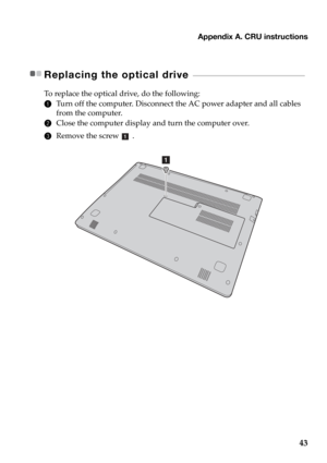 Page 47Appendix A. CRU instructions
43
Replacing the optical drive  - - - - - - - - - - - - - - - - - - - - - - - - - - - - - - - - - - - - - - - - - - - - - - 
To replace the optical drive, do the following:
1Turn off the computer. Disconnect the AC power adapter and all cables 
from the computer.
2Close the computer display and turn the computer over.
3Remove the screw .
a 