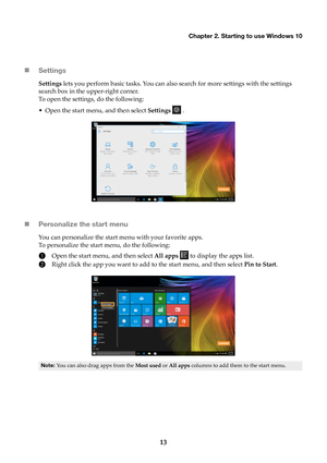 Page 17Chapter 2. Starting to use Windows 10
13

Settings
Settings  lets you perform basic tasks. You can also search for more settings with the settings 
search box in the upper-right corner.
To open the settings, do the following:
• Open the start menu, and then select  Setti

ngs  .
 Personalize the start menu
You can personalize the start menu with your favorite apps.
To personalize the start menu, do the following:
1Open the start menu, and then select  All apps   to display the apps list.
2Right click...