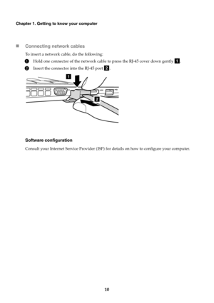 Page 1610
Chapter 1. Getting to know your computer
Connecting network cables
To insert a network cable, do the following:
1Hold one connector of the network cable to press the RJ-45 cover down gently  .
2Insert the connector into the RJ-45 port  .
Software configuration
Consult your Internet Service Provider (ISP) for details on how to configure your computer.
a
b
1
2 