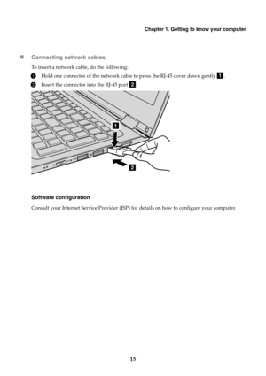 Page 19Chapter 1. Getting to know your computer
15 Connecting network cables
To insert a network cable, do the following:
1Hold one connector of the network cable to press the RJ-45 cover down gently  .
2Insert the connector into the RJ-45 port  .
Software configuration
Consult your Internet Service Provider (ISP) for details on how to configure your computer.
a
b
1
2 