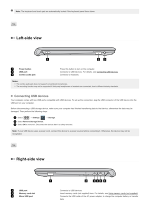 Page 61
Power buttonPress this button to turn on the computer.
2
USB portConnects to USB devices. For details, see Co nnec ting USB dev ic es.
3
Combo audio jackConnects to headsets.
1
USB portConnects to USB devices.
2
Memory card slotInsert memory cards (not supplied) here. For details, see Us ing memory  c ards  (no t s upplied).
3
Micro USB portConnects the USB cable of the AC power adapter, to charge the computer battery or transfer
data. Note: The keyboard and touch pad are automatically locked if the...