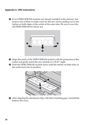 Page 4438
Appendix A. CRU instructions
4If two DDR3 SDRAM modules are already installed in the memory slot, 
remove one of them to make room for the new one by pulling out on the 
latches on both edges of the socket at the same time. Be sure to save the 
old DDR3 SDRAM for future use.
5Align the notch of the DDR3 SDRAM module with the protrusion of the 
socket and gently insert the new module at a 30-45° angle.
6Push the DDR3 SDRAM module down until the latches on both sides of 
the socket lock into its...