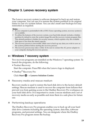 Page 2319
Chapter 3. Lenovo recovery system
The Lenovo recovery system is software designed to back up and restore 
your computer. You can use it to restore the system partition to its original 
status in case of a system failure. You can also create user backups for easy 
restoration as required.
Windows 7 recovery system  - - - - - - - - - - - - - - - - - - - - - - - - - - - - - - - - - - - - - - - - - - - - - - - - - - - - - - - - - - 
Two recovery programs are installed on the Windows 7 operating system. To...