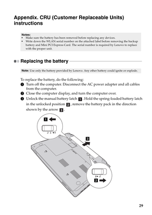 Page 3329
Appendix. CRU (Customer Replaceable Units) 
instructions
Replacing the battery  - - - - - - - - - - - - - - - - - - - - - - - - - - - - - - - - - - - - - - - - - - - - - - - - - - - - - - - - - - - - - - - - - - - - - - - - - 
To replace the battery, do the following:
1Turn off the computer. Disconnect the AC power adapter and all cables 
from the computer.
2Close the computer display, and turn the computer over.
3Unlock the manual battery latch  . Hold the spring-loaded battery latch 
in the unlocked...
