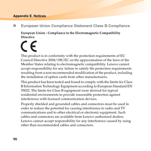 Page 11298
Appendix E. Notices
„European Union Compliance Statement Class B Compliance
European Union - Compliance to the Electromagnetic Compatibility 
Directive
This product is in conformity with the protection requirements of EU 
Council Directive 2004/108/EC on the approximation of the laws of the 
Member States relating to electromagnetic compatibility. Lenovo cannot 
accept responsibility for any failure to satisfy the protection requirements 
resulting from a non-recommended modification of the product,...