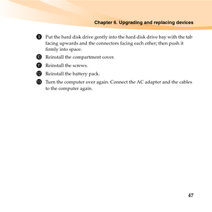 Page 61Chapter 6. Upgrading and replacing devices
47
9Put the hard disk drive gently into the hard disk drive bay with the tab 
facing upwards and the connectors facing each other; then push it 
firmly into space.
0Reinstall the compartment cover.
AReinstall the screws.
BReinstall the battery pack.
CTurn the computer over again. Connect the AC adapter and the cables 
to the computer again. 