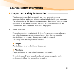 Page 9iii
Important safety information
Important safety information  - - - - - - - - - - - - - - - - - - - - - - - - - - - - - - - - - - - - - - - - -
This information can help you safely use your notebook personal 
computer. Follow and retain all information included with your computer. 
The information in this document does not alter the terms of your purchase 
agreement or the Lenovo Limited Warranty. For more information, see 
“Appendix C. Lenovo limited warranty” on page 72.
„Read this first
Personal...