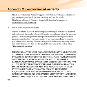 Page 8672
Appendix C. Lenovo limited warranty
This Lenovo Limited Warranty applies only to Lenovo branded hardware 
products you purchased for your own use and not for resale. 
This Lenovo Limited Warranty is available in other languages at 
www.lenovo.com/warranty
.
„What this warranty covers
Lenovo warrants that each hardware product that you purchase is free from 
defects in materials and workmanship under normal use during the warranty 
period. The warranty period for the product starts on the original date...