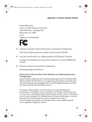 Page 55Appendix C. Product specific Notices
51
Responsible party:
Lenovo (United States) Incorporated 
1009 Think Place - Building One 
Morrisville, NC 27560 
U.S.A. 
Telephone: (919) 294-5900
„Industry Canada Class B Emission Compliance Statement
This Class B digital apparatus complies with Canadian ICES-003.
„Avis de conformité à la réglementation d’Industrie Canada
Cet appareil numérique de la classe B est conforme à la norme NMB-003 du 
Canada.
„German Class B Compliance Statement
Deutschsprachiger EU...