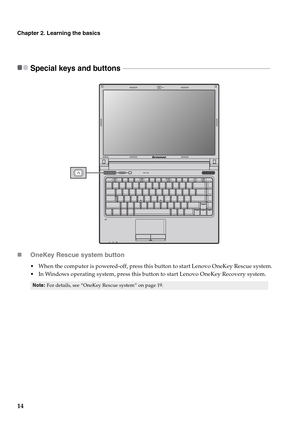 Page 1814
Chapter 2. Learning the basics
Special keys and buttons  - - - - - - - - - - - - - - - - - - - - - - - - - - - - - - - - - - - - - - - - - - - - - - - - - - - - - - - - - - - - - - - - - - - - - - - - - - - - - - - - - - - - - - - - - 
„OneKey Rescue system button
 When the computer is powered-off, press this button to start Lenovo OneKey Rescue system.
 In Windows operating system, press this button to start Lenovo OneKey Recovery system.
Note:For details, see “OneKey Rescue system” on page 19.
B460e 