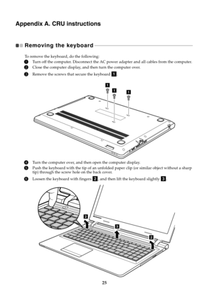 Page 2925
Appendix A. CRU instructions
Removing the keyboard   - - - - - - - - - - - - - - - - - - - - - - - - - - - - - - - - - - - - - - - - - - - - - - - - - - - - - - - - - - - - - - - - - - - - - - - - - - - - - - - - - - - - - 
To remove the keyboard, do the following:
1Turn off the computer. Disconnect the AC power adapter and all cables from the computer.
2Close the computer display, and then turn the computer over.
3Remove the screws that secure the keyboard  .
4Turn the computer over, and then open...